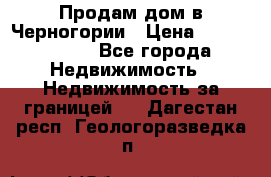 Продам дом в Черногории › Цена ­ 12 800 000 - Все города Недвижимость » Недвижимость за границей   . Дагестан респ.,Геологоразведка п.